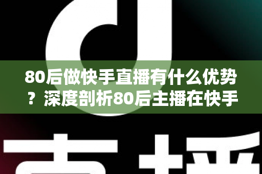 80后做快手直播有什么优势?深度剖析80后主播在快手平台的独特竞争力与发展前景 80后做快手直播有什么优势?深度剖析80后主播在快手平台的独特竞争力与发展前景