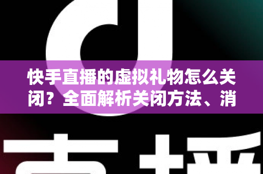 快手直播的虚拟礼物怎么关闭?全面解析关闭方法、消费限制与实用技巧 快手直播的虚拟礼物怎么关闭?全面解析关闭方法、消费限制与实用技巧