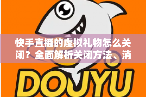 快手直播的虚拟礼物怎么关闭?全面解析关闭方法、消费限制与实用技巧 快手直播的虚拟礼物怎么关闭?全面解析关闭方法、消费限制与实用技巧