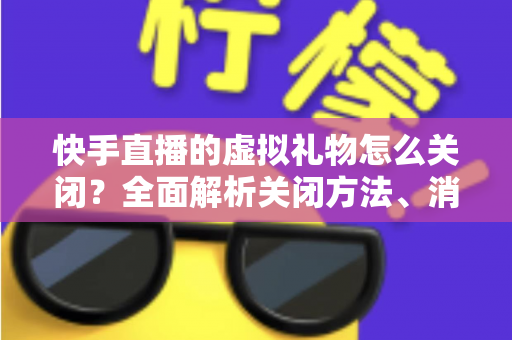 快手直播的虚拟礼物怎么关闭?全面解析关闭方法、消费限制与实用技巧 快手直播的虚拟礼物怎么关闭?全面解析关闭方法、消费限制与实用技巧