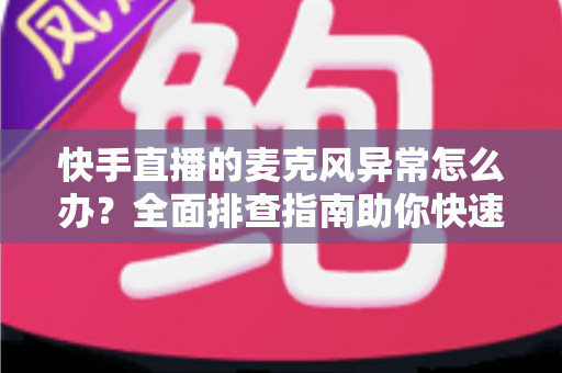 快手直播的麦克风异常怎么办?全面排查指南助你快速恢复直播声音 快手直播的麦克风异常怎么办?全面排查指南助你快速恢复直播声音