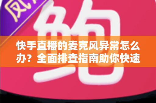 快手直播的麦克风异常怎么办?全面排查指南助你快速恢复直播声音 快手直播的麦克风异常怎么办?全面排查指南助你快速恢复直播声音