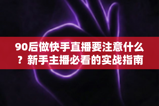 90后做快手直播要注意什么?新手主播必看的实战指南与避坑攻略 90后做快手直播要注意什么?新手主播必看的实战指南与避坑攻略
