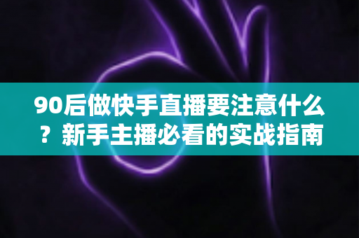 90后做快手直播要注意什么?新手主播必看的实战指南与避坑攻略 90后做快手直播要注意什么?新手主播必看的实战指南与避坑攻略
