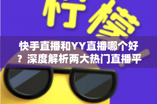 快手直播和YY直播哪个好?深度解析两大热门直播平台助你做出最佳选择 快手直播和YY直播哪个好?深度解析两大热门直播平台助你做出最佳选择