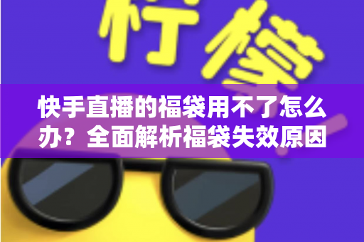 快手直播的福袋用不了怎么办？全面解析福袋失效原因与实用解决方法