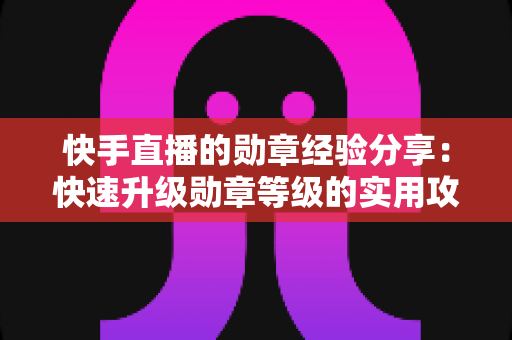 快手直播的勋章经验分享：快速升级勋章等级的实用攻略与心得全解析