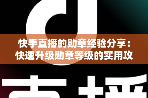 快手直播的勋章经验分享：快速升级勋章等级的实用攻略与心得全解析