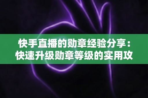 快手直播的勋章经验分享：快速升级勋章等级的实用攻略与心得全解析