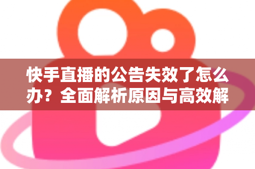 快手直播的公告失效了怎么办?全面解析原因与高效解决方案 快手直播的公告失效了怎么办?全面解析原因与高效解决方案