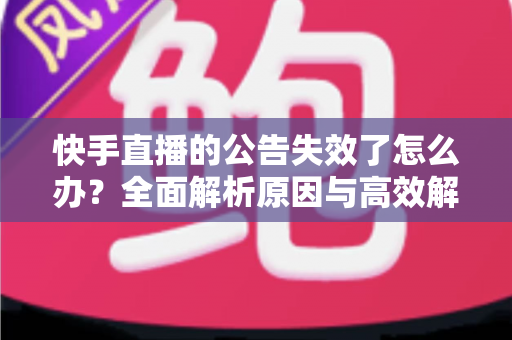 快手直播的公告失效了怎么办?全面解析原因与高效解决方案 快手直播的公告失效了怎么办?全面解析原因与高效解决方案