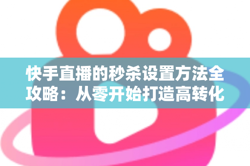 快手直播的秒杀设置方法全攻略:从零开始打造高转化直播带货场景 快手直播的秒杀设置方法全攻略:从零开始打造高转化直播带货场景