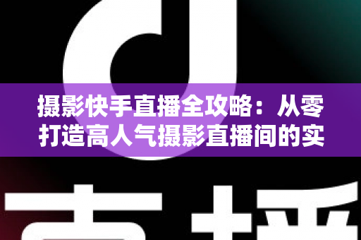 摄影快手直播全攻略：从零打造高人气摄影直播间的实战秘籍
