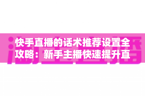 快手直播的话术推荐设置全攻略:新手主播快速提升直播间人气与转化的实用指南 快手直播的话术推荐设置全攻略:新手主播快速提升直播间人气与转化的实用指南