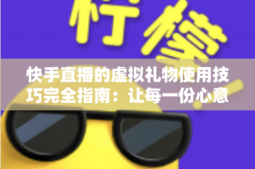 快手直播的虚拟礼物使用技巧完全指南:让每一份心意都物有所值 快手直播的虚拟礼物使用技巧完全指南:让每一份心意都物有所值