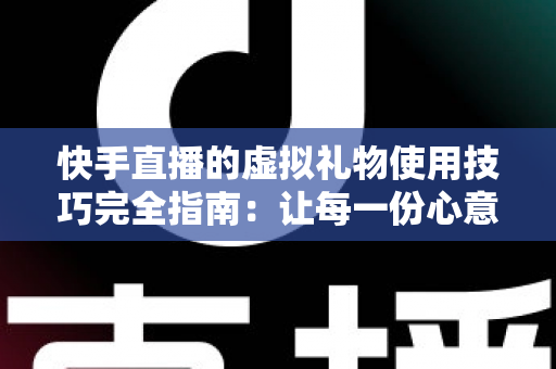 快手直播的虚拟礼物使用技巧完全指南:让每一份心意都物有所值 快手直播的虚拟礼物使用技巧完全指南:让每一份心意都物有所值