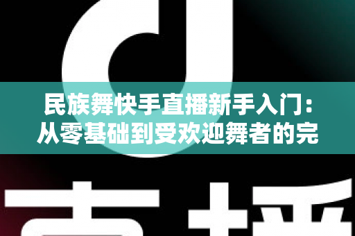 民族舞快手直播新手入门:从零基础到受欢迎舞者的完整指南 民族舞快手直播新手入门:从零基础到受欢迎舞者的完整指南