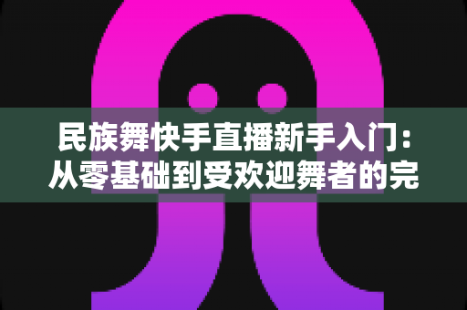 民族舞快手直播新手入门:从零基础到受欢迎舞者的完整指南 民族舞快手直播新手入门:从零基础到受欢迎舞者的完整指南
