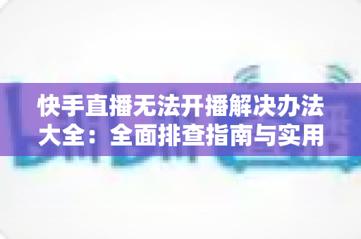 快手直播无法开播解决办法大全:全面排查指南与实用修复技巧助你快速恢复直播 快手直播无法开播解决办法大全:全面排查指南与实用修复技巧助你快速恢复直播