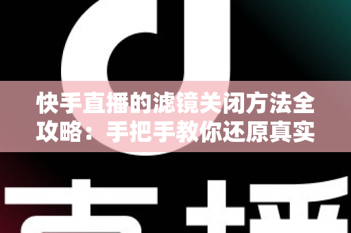 快手直播的滤镜关闭方法全攻略:手把手教你还原真实自然的直播画面 快手直播的滤镜关闭方法全攻略:手把手教你还原真实自然的直播画面