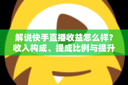 解说快手直播收益怎么样?收入构成、提成比例与提升变现能力的实用全指南 解说快手直播收益怎么样?收入构成、提成比例与提升变现能力的实用全指南