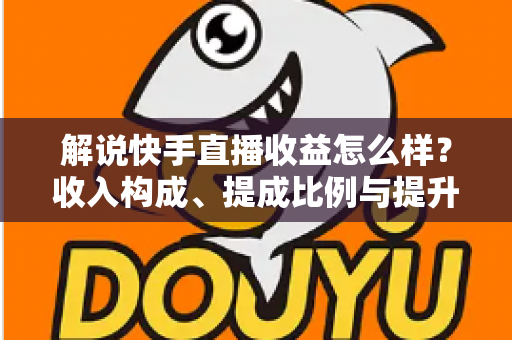 解说快手直播收益怎么样?收入构成、提成比例与提升变现能力的实用全指南 解说快手直播收益怎么样?收入构成、提成比例与提升变现能力的实用全指南