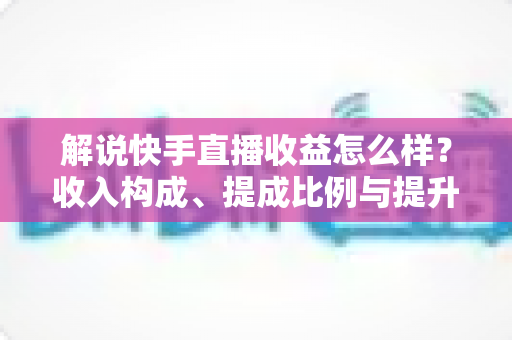 解说快手直播收益怎么样?收入构成、提成比例与提升变现能力的实用全指南 解说快手直播收益怎么样?收入构成、提成比例与提升变现能力的实用全指南