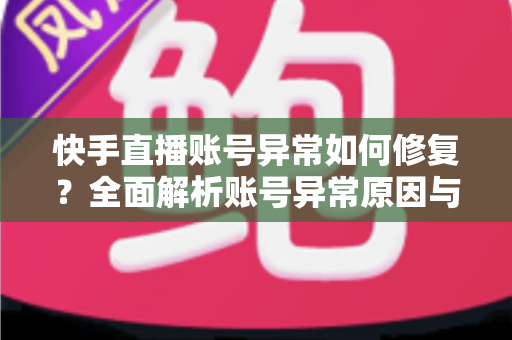 快手直播账号异常如何修复?全面解析账号异常原因与快速恢复直播权限的实用指南 快手直播账号异常如何修复?全面解析账号异常原因与快速恢复直播权限的实用指南