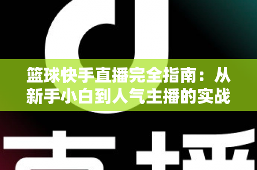 篮球快手直播完全指南：从新手小白到人气主播的实战攻略