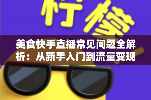 美食快手直播常见问题全解析:从新手入门到流量变现的实用避坑指南 美食快手直播常见问题全解析:从新手入门到流量变现的实用避坑指南