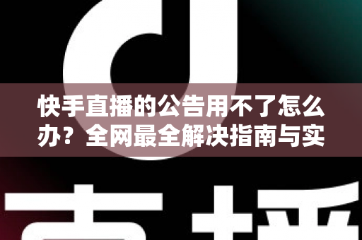 快手直播的公告用不了怎么办？全网最全解决指南与实用排查技巧