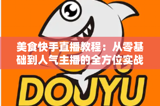 美食快手直播教程:从零基础到人气主播的全方位实战指南 美食快手直播教程:从零基础到人气主播的全方位实战指南
