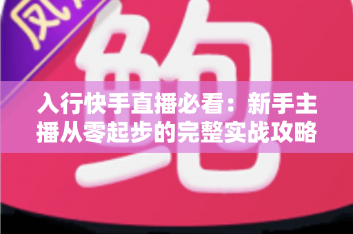 入行快手直播必看:新手主播从零起步的完整实战攻略 入行快手直播必看:新手主播从零起步的完整实战攻略