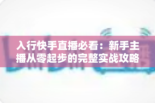 入行快手直播必看:新手主播从零起步的完整实战攻略 入行快手直播必看:新手主播从零起步的完整实战攻略