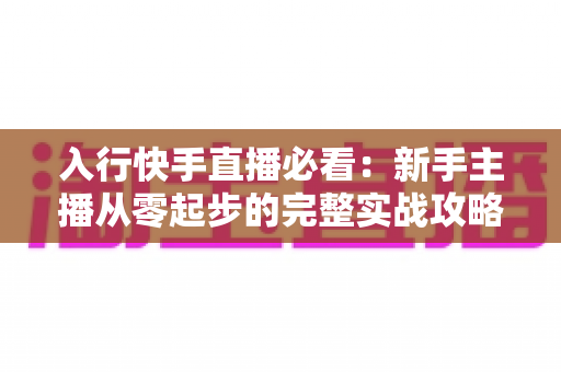 入行快手直播必看：新手主播从零起步的完整实战攻略