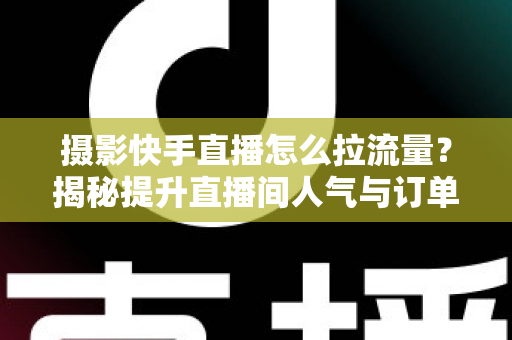 摄影快手直播怎么拉流量？揭秘提升直播间人气与订单转化的实战运营指南