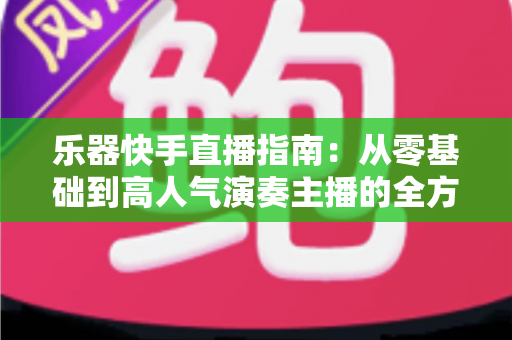 乐器快手直播指南：从零基础到高人气演奏主播的全方位实战手册