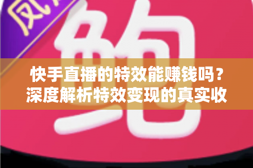 快手直播的特效能赚钱吗?深度解析特效变现的真实收益与实用攻略 快手直播的特效能赚钱吗?深度解析特效变现的真实收益与实用攻略