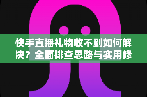 快手直播礼物收不到如何解决？全面排查思路与实用修复指南一次讲清