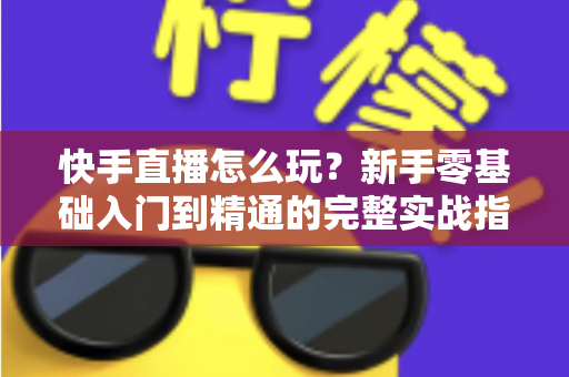 快手直播怎么玩？新手零基础入门到精通的完整实战指南