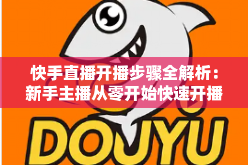 快手直播开播步骤全解析：新手主播从零开始快速开播的完整指南