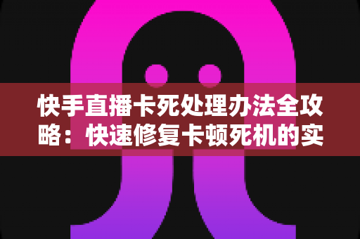 快手直播卡死处理办法全攻略:快速修复卡顿死机的实用技巧大全 快手直播卡死处理办法全攻略:快速修复卡顿死机的实用技巧大全