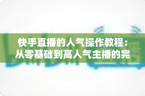 快手直播的人气操作教程:从零基础到高人气主播的完整实战指南 快手直播的人气操作教程:从零基础到高人气主播的完整实战指南