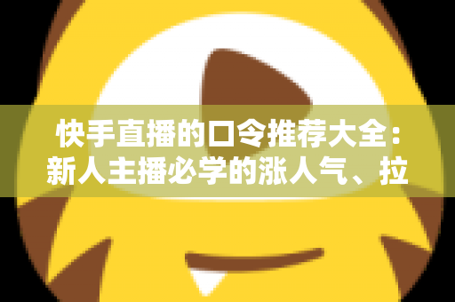快手直播的口令推荐大全:新人主播必学的涨人气、拉互动话术指南 快手直播的口令推荐大全:新人主播必学的涨人气、拉互动话术指南