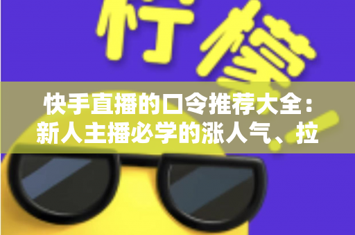 快手直播的口令推荐大全：新人主播必学的涨人气、拉互动话术指南