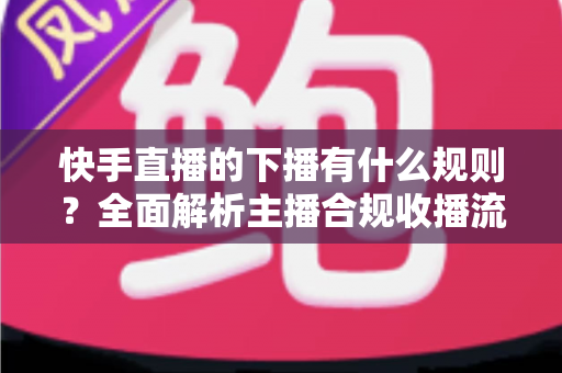 快手直播的下播有什么规则?全面解析主播合规收播流程与实用技巧 快手直播的下播有什么规则?全面解析主播合规收播流程与实用技巧