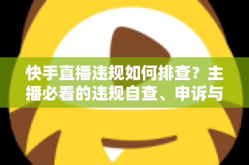 快手直播违规如何排查?主播必看的违规自查、申诉与预防全流程指南 快手直播违规如何排查?主播必看的违规自查、申诉与预防全流程指南