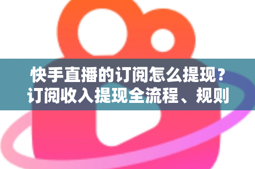 快手直播的订阅怎么提现?订阅收入提现全流程、规则与常见问题深度解析 快手直播的订阅怎么提现?订阅收入提现全流程、规则与常见问题深度解析