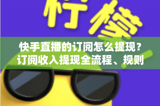 快手直播的订阅怎么提现?订阅收入提现全流程、规则与常见问题深度解析 快手直播的订阅怎么提现?订阅收入提现全流程、规则与常见问题深度解析