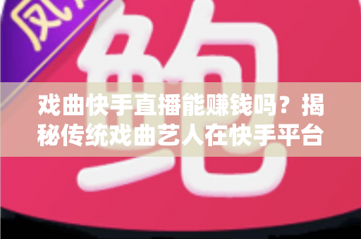 戏曲快手直播能赚钱吗?揭秘传统戏曲艺人在快手平台的真实收益与变现路径 戏曲快手直播能赚钱吗?揭秘传统戏曲艺人在快手平台的真实收益与变现路径